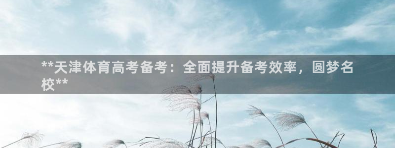 富联金融：**天津体育高考备考：全面提升备考效率，圆