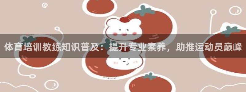 富联官方网站入口下载安卓：体育培训教练知识普及：提升