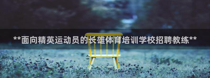 富联平台注册登录不了：**面向精英运动员的长雄体育培