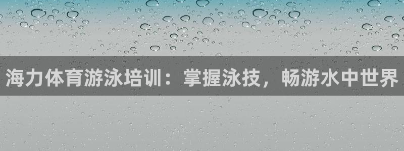 富联平台安装app：海力体育游泳培训：掌握泳技，畅游