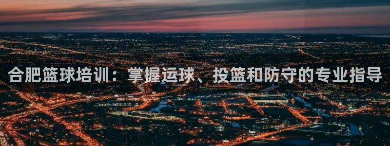 富联娱乐口 5O6917 娱乐：合肥篮球培训：掌握运