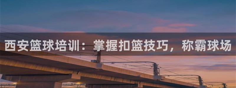 富联申购何时上市：西安篮球培训：掌握扣篮技巧，称霸球