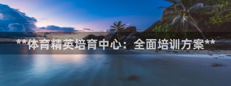 富联官网乙6.7.5.1.3.8：**体育精英培育中