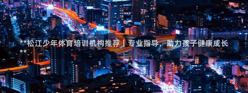 富联娱乐登录注册：**松江少年体育培训机构推荐｜专业