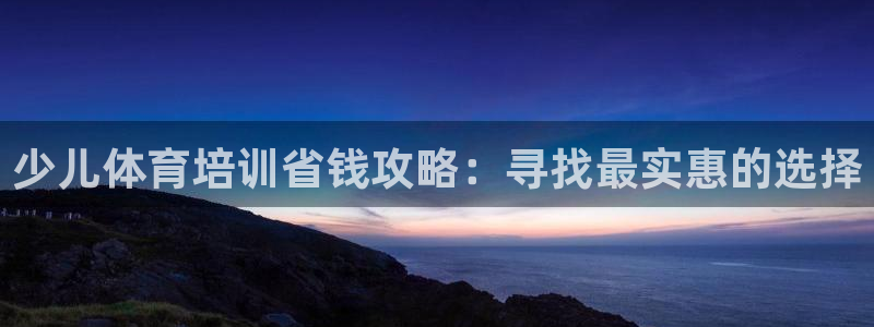 富联娱乐在线注册链接怎么弄：少儿体育培训省钱攻略：寻
