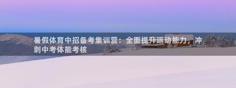 富联娱乐会员账号：暑假体育中招备考集训营：全面提升运