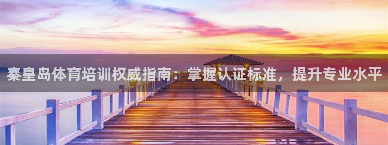 富联平台官网登录入口下载：秦皇岛体育培训权威指南：掌握认证标