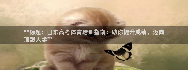 富联娱乐负责人电话：**标题：山东高考体育培训指南：