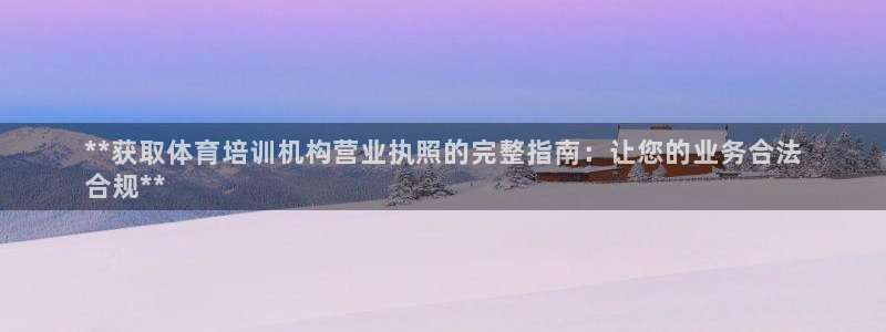 富联平台地址查询：**获取体育培训机构营业执照的完整指南：让