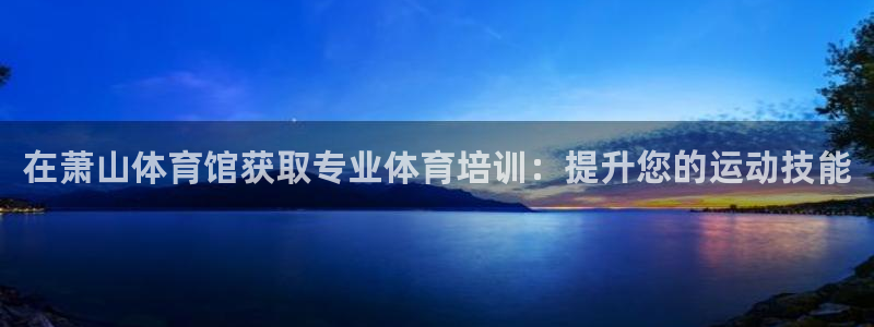富联娱乐测速地址：在萧山体育馆获取专业体育培训：提升