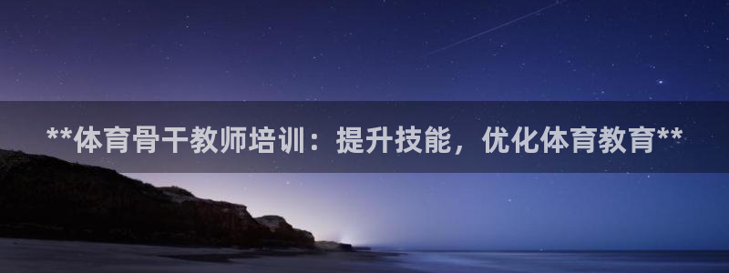 富联官方网站入口网址是什么：**体育骨干教师培训：提
