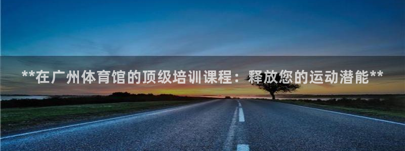 富联官方网站下载安装：**在广州体育馆的顶级培训课程