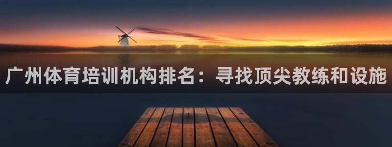 富联娱乐会员：广州体育培训机构排名：寻找顶尖教练和设