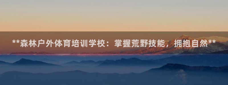 富联平台用户登陆：**森林户外体育培训学校：掌握荒野