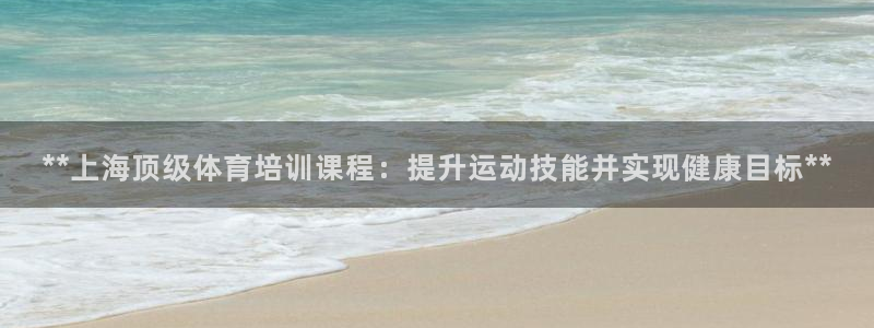 富联娱乐登录地址查询：**上海顶级体育培训课程：提升运动技能
