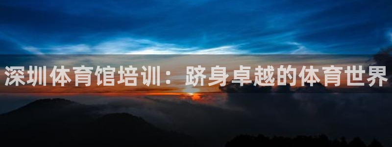 富联平台项7O777：深圳体育馆培训：跻身卓越的体育世界