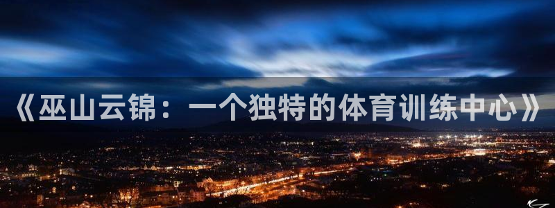 富联官网登录入口网址：《巫山云锦：一个独特的体育训练中心》