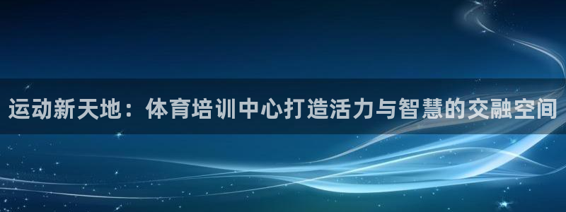 富联文体：运动新天地：体育培训中心打造活力与智慧的交融空间